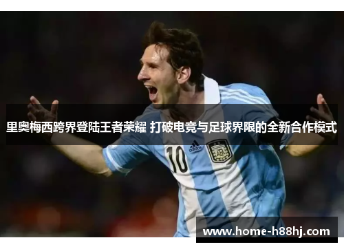 里奥梅西跨界登陆王者荣耀 打破电竞与足球界限的全新合作模式