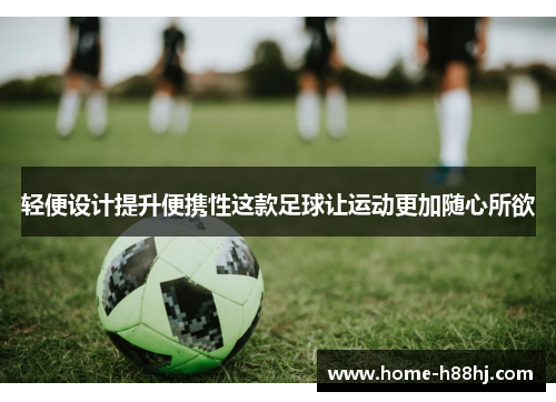 轻便设计提升便携性这款足球让运动更加随心所欲
