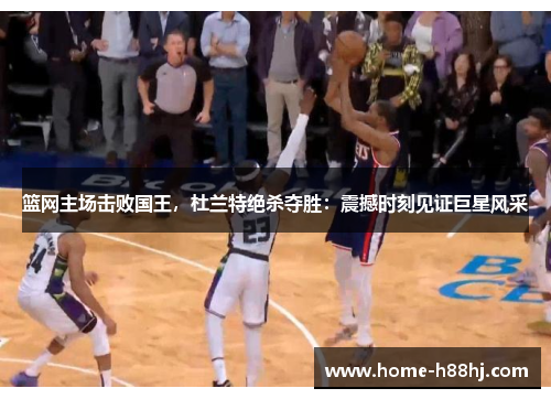 篮网主场击败国王，杜兰特绝杀夺胜：震撼时刻见证巨星风采