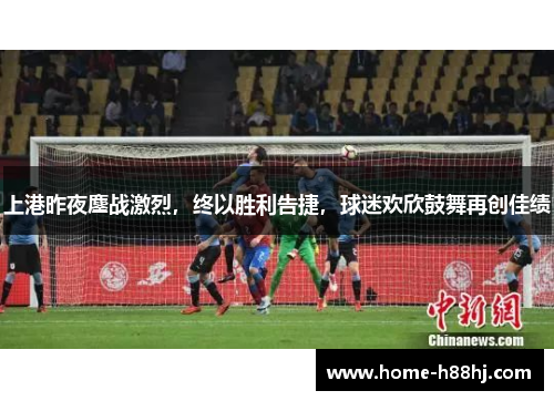 上港昨夜鏖战激烈，终以胜利告捷，球迷欢欣鼓舞再创佳绩