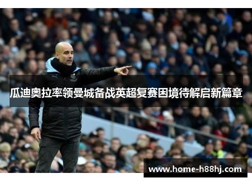 瓜迪奥拉率领曼城备战英超复赛困境待解启新篇章