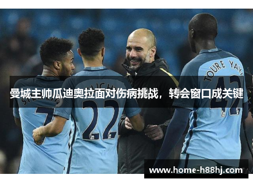 曼城主帅瓜迪奥拉面对伤病挑战，转会窗口成关键