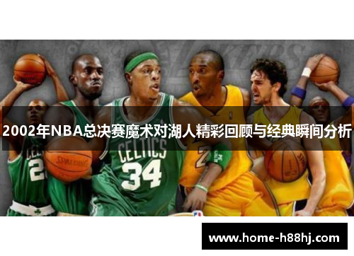 2002年NBA总决赛魔术对湖人精彩回顾与经典瞬间分析