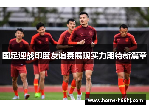国足迎战印度友谊赛展现实力期待新篇章