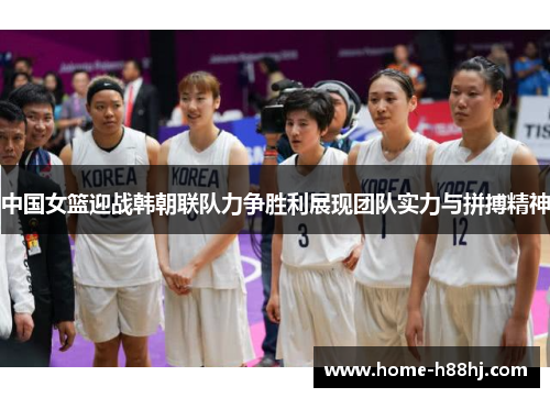 中国女篮迎战韩朝联队力争胜利展现团队实力与拼搏精神