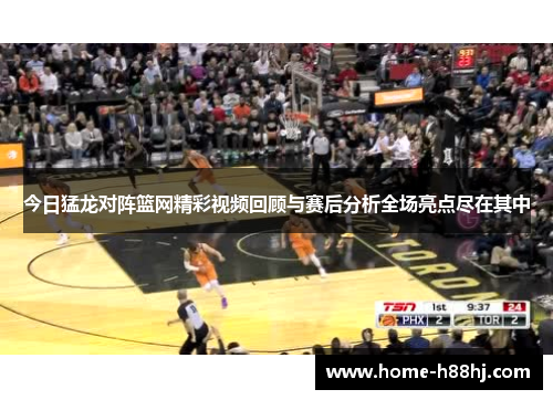 今日猛龙对阵篮网精彩视频回顾与赛后分析全场亮点尽在其中