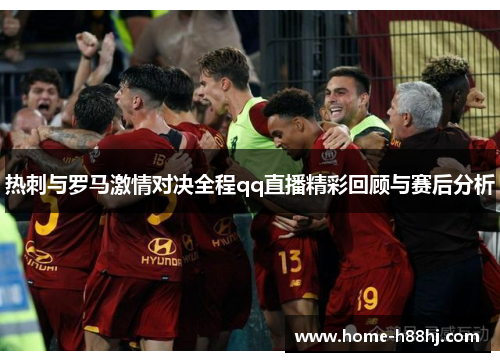热刺与罗马激情对决全程qq直播精彩回顾与赛后分析