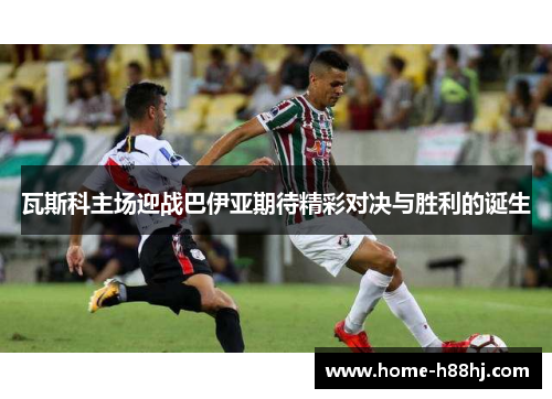瓦斯科主场迎战巴伊亚期待精彩对决与胜利的诞生