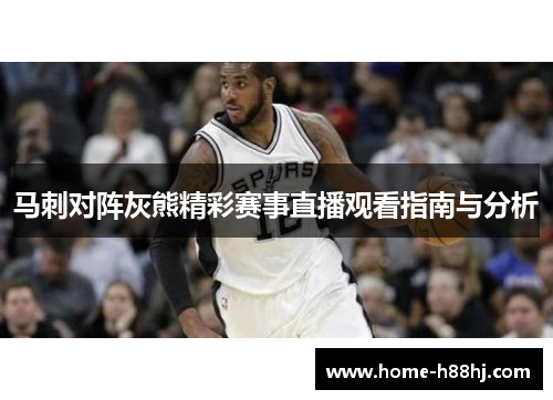 马刺对阵灰熊精彩赛事直播观看指南与分析